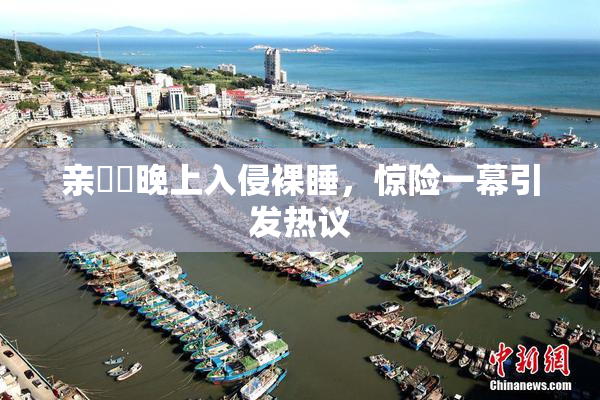 亲妺妺晚上入侵裸睡，惊险一幕引发热议