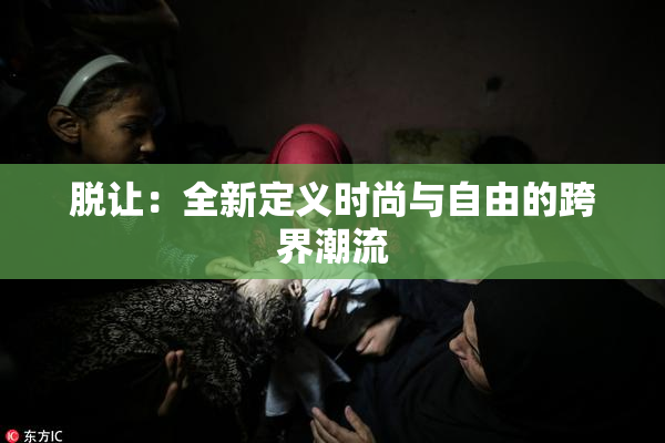 脱让：全新定义时尚与自由的跨界潮流