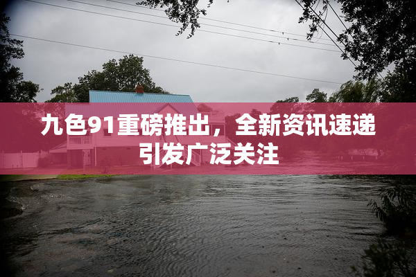 九色91重磅推出，全新资讯速递引发广泛关注