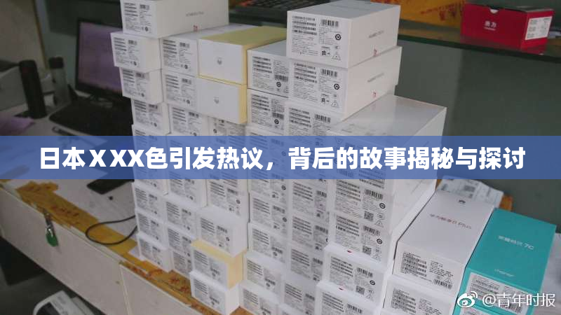 日本ⅩXX色引发热议，背后的故事揭秘与探讨