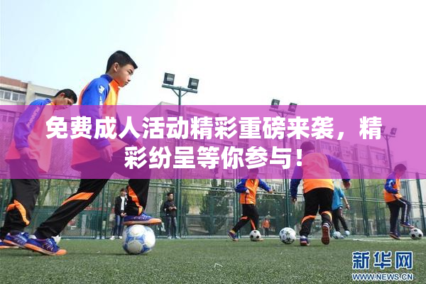 免费成人活动精彩重磅来袭，精彩纷呈等你参与！