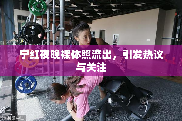 宁红夜晚裸体照流出，引发热议与关注
