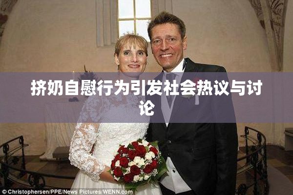 挤奶自慰行为引发社会热议与讨论