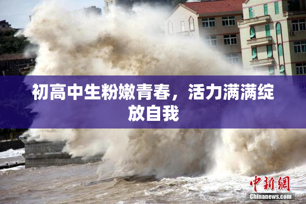 初高中生粉嫩青春，活力满满绽放自我