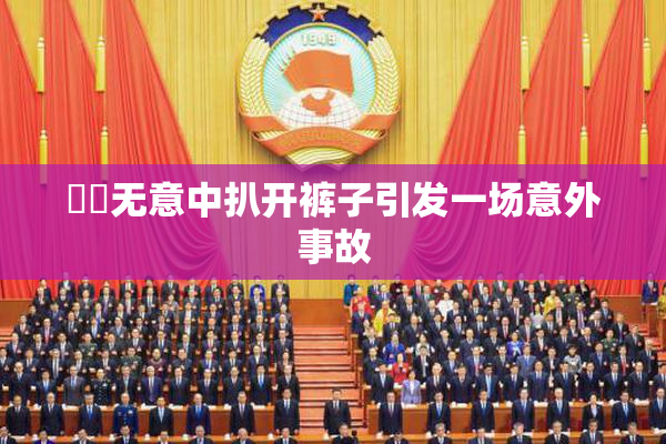 妺妺无意中扒开裤子引发一场意外事故