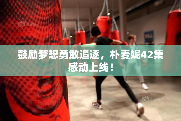 鼓励梦想勇敢追逐，朴麦妮42集感动上线！