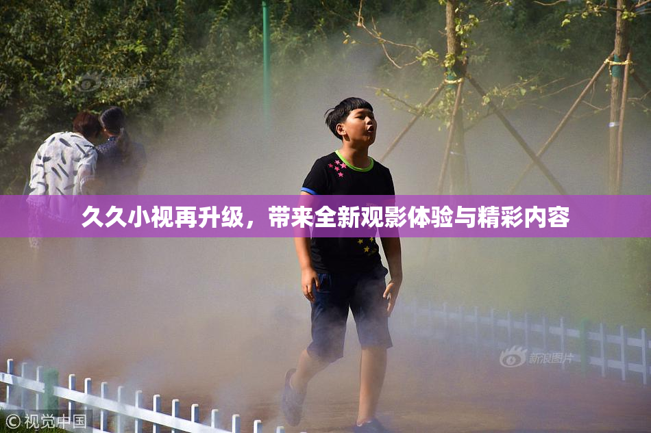 久久小视再升级，带来全新观影体验与精彩内容