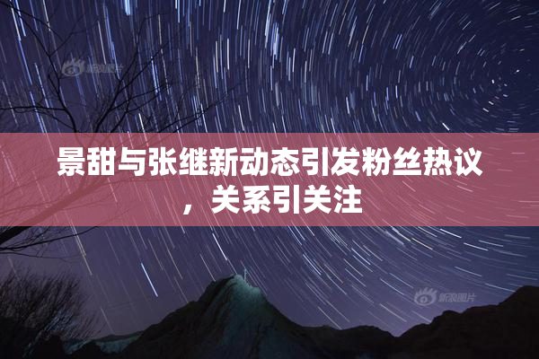 景甜与张继新动态引发粉丝热议，关系引关注