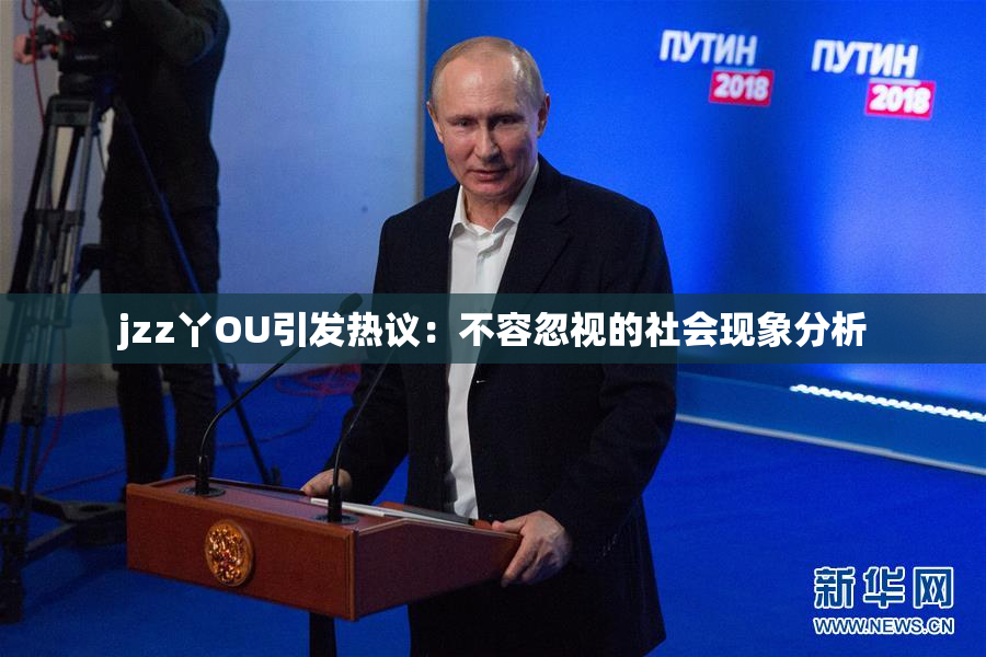 jzz丫OU引发热议：不容忽视的社会现象分析