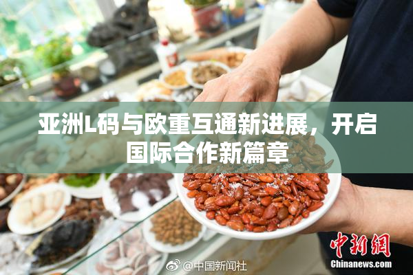亚洲L码与欧重互通新进展，开启国际合作新篇章
