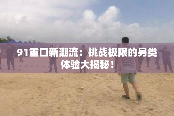 91重口新潮流：挑战极限的另类体验大揭秘！