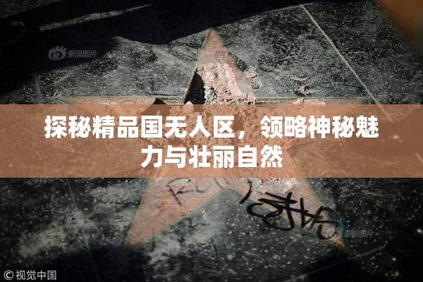 探秘精品国无人区，领略神秘魅力与壮丽自然