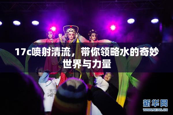 17c喷射清流，带你领略水的奇妙世界与力量