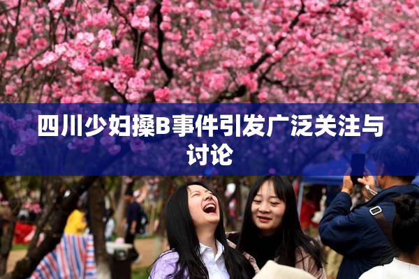 四川少妇搡B事件引发广泛关注与讨论