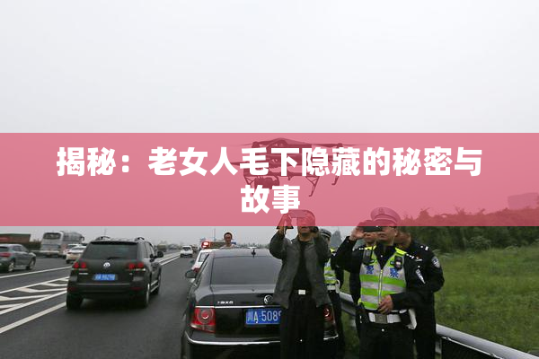 揭秘：老女人毛下隐藏的秘密与故事
