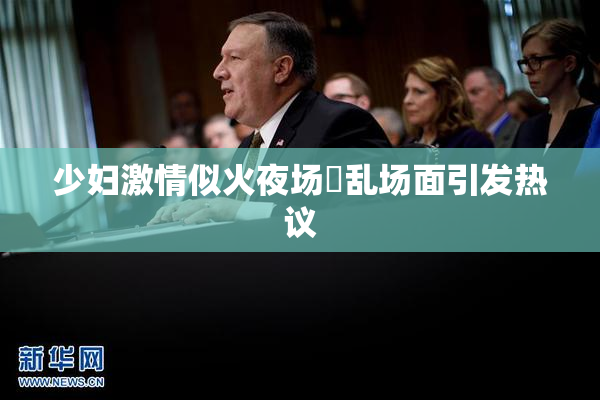 少妇激情似火夜场婬乱场面引发热议