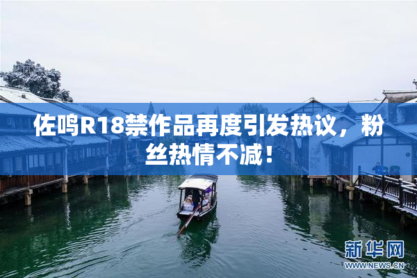 佐鸣R18禁作品再度引发热议，粉丝热情不减！
