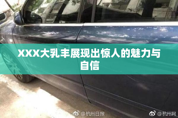 XXX大乳丰展现出惊人的魅力与自信