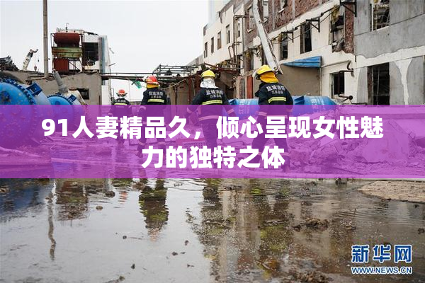 91人妻精品久，倾心呈现女性魅力的独特之体