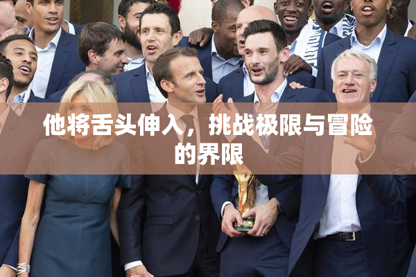 他将舌头伸入，挑战极限与冒险的界限
