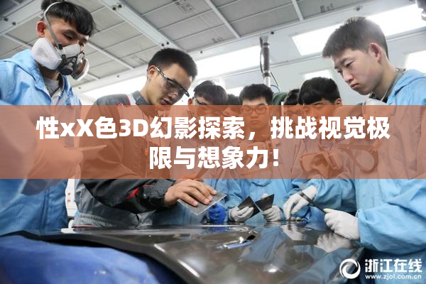 性xX色3D幻影探索，挑战视觉极限与想象力！