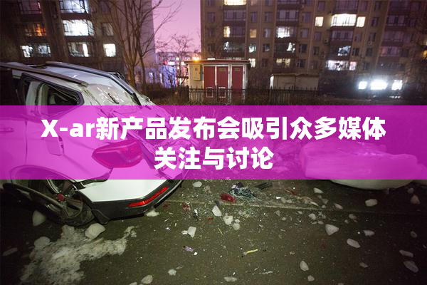 X-ar新产品发布会吸引众多媒体关注与讨论