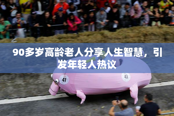 90多岁高龄老人分享人生智慧，引发年轻人热议