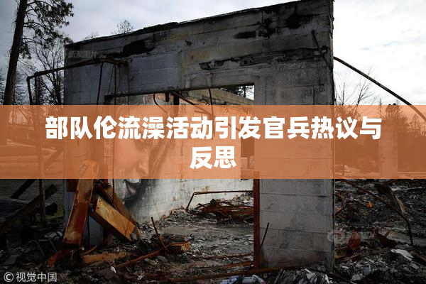 部队伦流澡活动引发官兵热议与反思