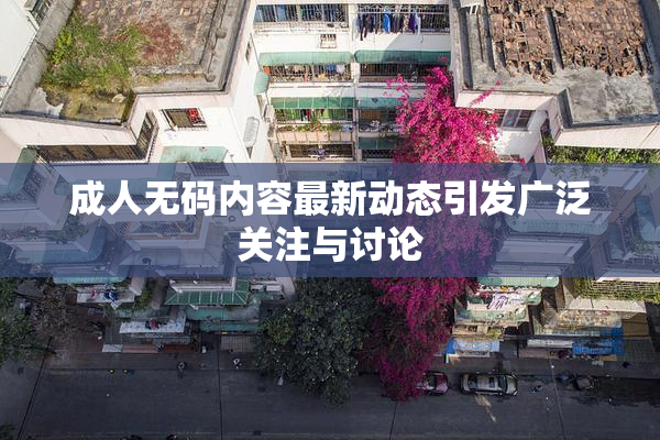 成人无码内容最新动态引发广泛关注与讨论