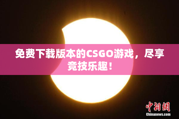 免费下载版本的CSGO游戏，尽享竞技乐趣！