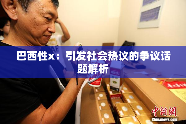 巴西性x：引发社会热议的争议话题解析