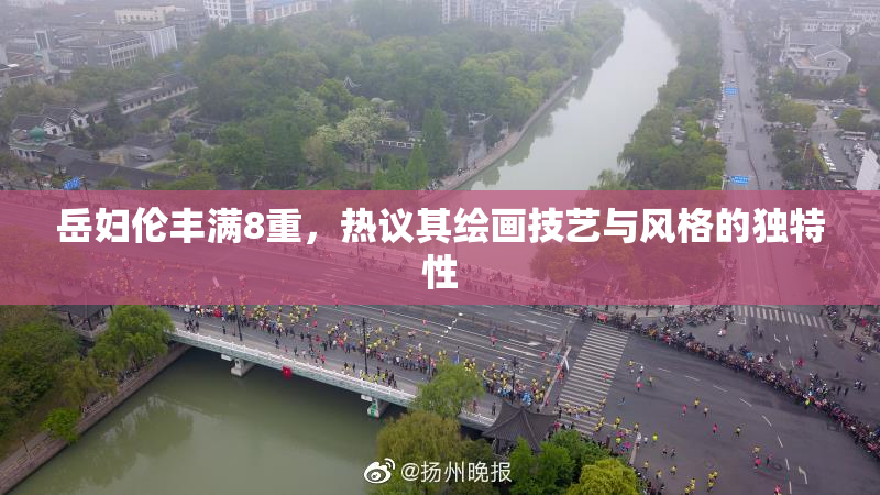 岳妇伦丰满8重，热议其绘画技艺与风格的独特性