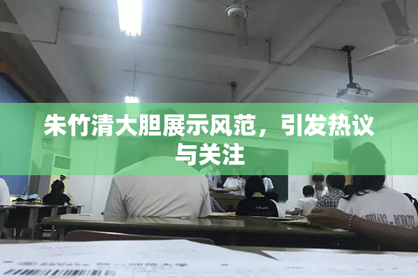 朱竹清大胆展示风范，引发热议与关注