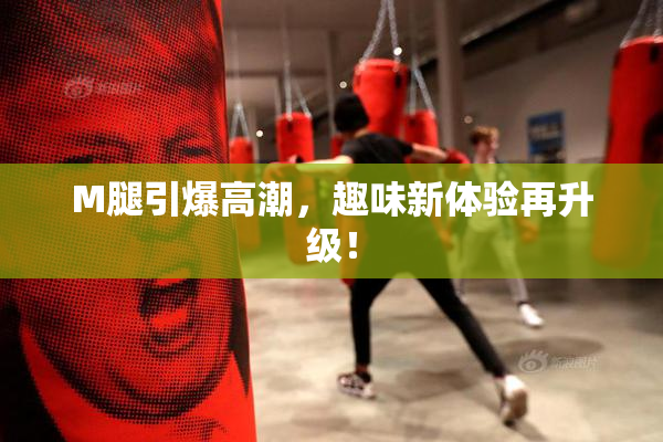 M腿引爆高潮，趣味新体验再升级！