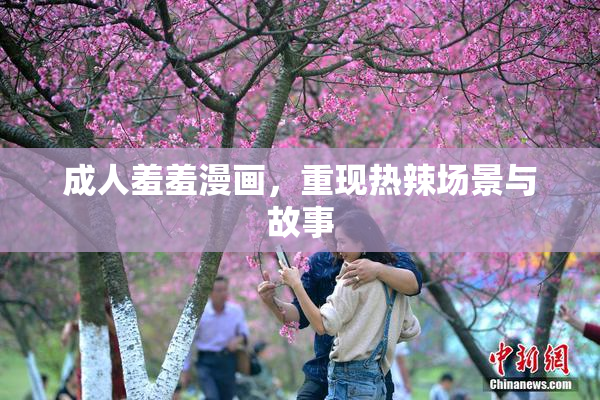成人羞羞漫画，重现热辣场景与故事