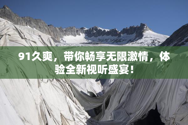 91久爽，带你畅享无限激情，体验全新视听盛宴！