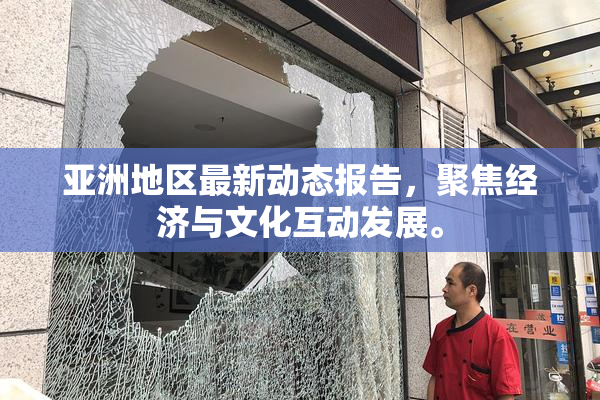 亚洲地区最新动态报告，聚焦经济与文化互动发展。