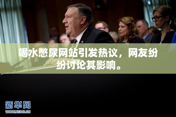 喝水憋尿网站引发热议，网友纷纷讨论其影响。