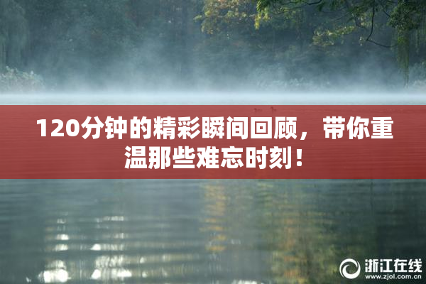 120分钟的精彩瞬间回顾，带你重温那些难忘时刻！