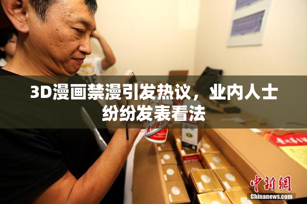 3D漫画禁漫引发热议，业内人士纷纷发表看法