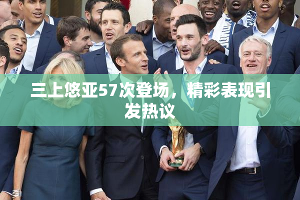 三上悠亚57次登场，精彩表现引发热议
