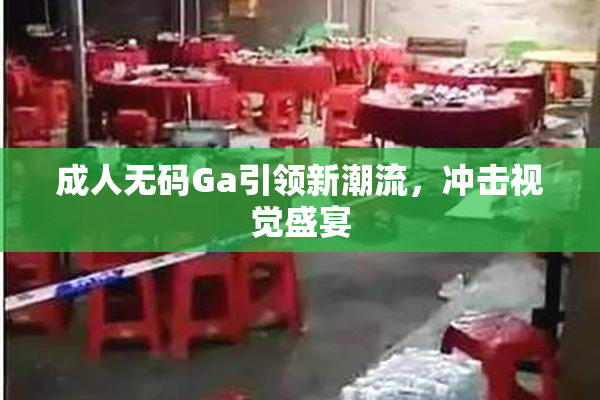 成人无码Ga引领新潮流，冲击视觉盛宴