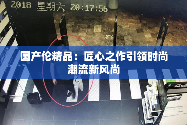 国产伦精品：匠心之作引领时尚潮流新风尚