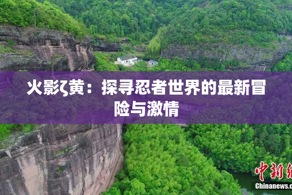 火影ζ黄：探寻忍者世界的最新冒险与激情