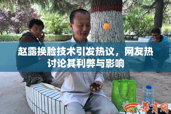 赵露换脸技术引发热议，网友热讨论其利弊与影响