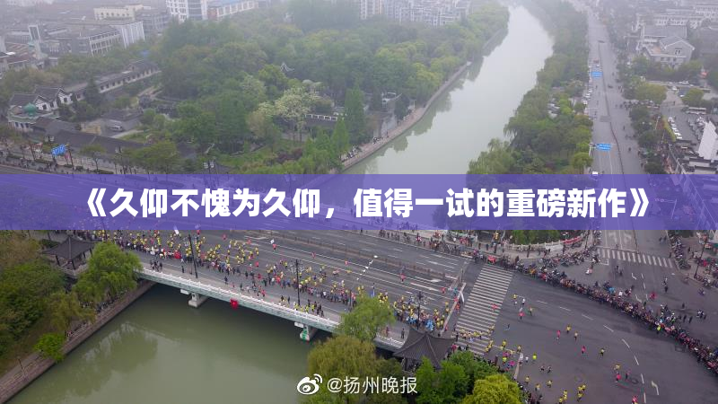 《久仰不愧为久仰，值得一试的重磅新作》