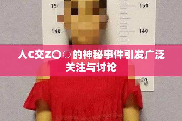 人C交Z〇○的神秘事件引发广泛关注与讨论