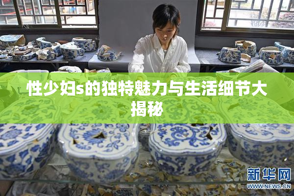 性少妇s的独特魅力与生活细节大揭秘