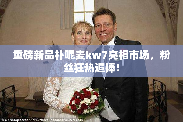 重磅新品朴呢麦kw7亮相市场，粉丝狂热追捧！