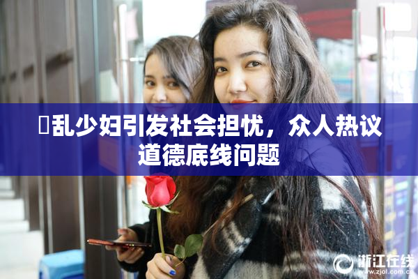 婬乱少妇引发社会担忧，众人热议道德底线问题